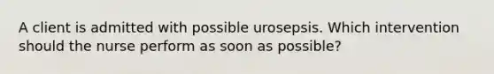 A client is admitted with possible urosepsis. Which intervention should the nurse perform as soon as possible?