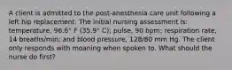 A client is admitted to the post-anesthesia care unit following a left hip replacement. The initial nursing assessment is: temperature, 96.6° F (35.9° C); pulse, 90 bpm; respiration rate, 14 breaths/min; and blood pressure, 128/80 mm Hg. The client only responds with moaning when spoken to. What should the nurse do first?