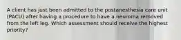 A client has just been admitted to the postanesthesia care unit (PACU) after having a procedure to have a neuroma removed from the left leg. Which assessment should receive the highest priority?