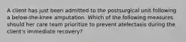 A client has just been admitted to the postsurgical unit following a below-the-knee amputation. Which of the following measures should her care team prioritize to prevent atelectasis during the client's immediate recovery?