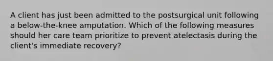 A client has just been admitted to the postsurgical unit following a below-the-knee amputation. Which of the following measures should her care team prioritize to prevent atelectasis during the client's immediate recovery?