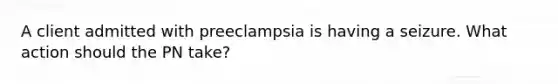 A client admitted with preeclampsia is having a seizure. What action should the PN take?