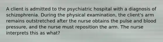 A client is admitted to the psychiatric hospital with a diagnosis of schizophrenia. During the physical examination, the client's arm remains outstretched after the nurse obtains the pulse and <a href='https://www.questionai.com/knowledge/kD0HacyPBr-blood-pressure' class='anchor-knowledge'>blood pressure</a>, and the nurse must reposition the arm. The nurse interprets this as what?