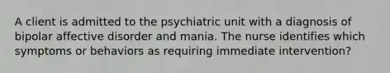 A client is admitted to the psychiatric unit with a diagnosis of bipolar affective disorder and mania. The nurse identifies which symptoms or behaviors as requiring immediate intervention?