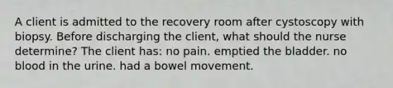 A client is admitted to the recovery room after cystoscopy with biopsy. Before discharging the client, what should the nurse determine? The client has: no pain. emptied the bladder. no blood in the urine. had a bowel movement.