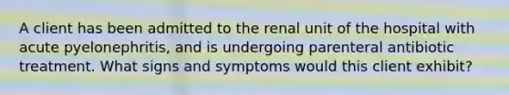 A client has been admitted to the renal unit of the hospital with acute pyelonephritis, and is undergoing parenteral antibiotic treatment. What signs and symptoms would this client exhibit?