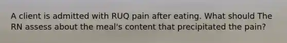 A client is admitted with RUQ pain after eating. What should The RN assess about the meal's content that precipitated the pain?