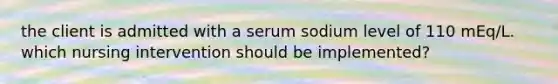 the client is admitted with a serum sodium level of 110 mEq/L. which nursing intervention should be implemented?