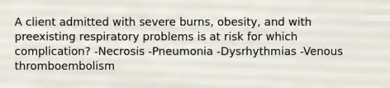 A client admitted with severe burns, obesity, and with preexisting respiratory problems is at risk for which complication? -Necrosis -Pneumonia -Dysrhythmias -Venous thromboembolism