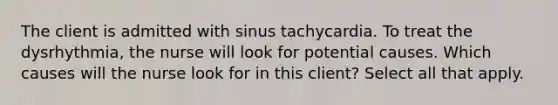 The client is admitted with sinus tachycardia. To treat the dysrhythmia, the nurse will look for potential causes. Which causes will the nurse look for in this client? Select all that apply.