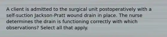 A client is admitted to the surgical unit postoperatively with a self-suction Jackson-Pratt wound drain in place. The nurse determines the drain is functioning correctly with which observations? Select all that apply.