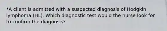 *A client is admitted with a suspected diagnosis of Hodgkin lymphoma (HL). Which diagnostic test would the nurse look for to confirm the diagnosis?