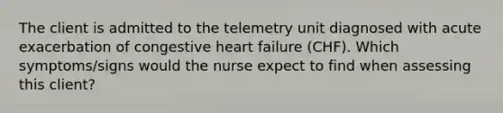 The client is admitted to the telemetry unit diagnosed with acute exacerbation of congestive heart failure (CHF). Which symptoms/signs would the nurse expect to find when assessing this client?