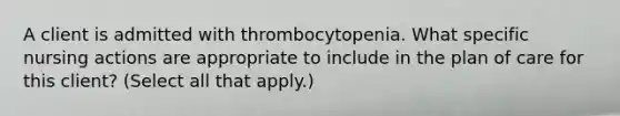 A client is admitted with thrombocytopenia. What specific nursing actions are appropriate to include in the plan of care for this client? (Select all that apply.)