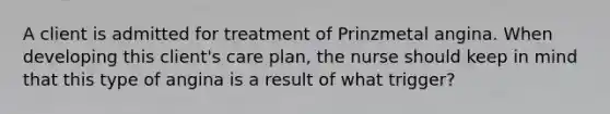 A client is admitted for treatment of Prinzmetal angina. When developing this client's care plan, the nurse should keep in mind that this type of angina is a result of what trigger?