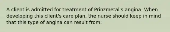 A client is admitted for treatment of Prinzmetal's angina. When developing this client's care plan, the nurse should keep in mind that this type of angina can result from: