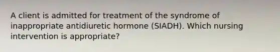 A client is admitted for treatment of the syndrome of inappropriate antidiuretic hormone (SIADH). Which nursing intervention is appropriate?