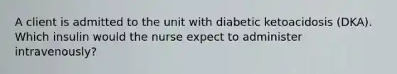 A client is admitted to the unit with diabetic ketoacidosis (DKA). Which insulin would the nurse expect to administer intravenously?