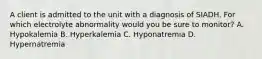 A client is admitted to the unit with a diagnosis of SIADH. For which electrolyte abnormality would you be sure to monitor? A. Hypokalemia B. Hyperkalemia C. Hyponatremia D. Hypernatremia