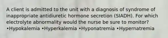 A client is admitted to the unit with a diagnosis of syndrome of inappropriate antidiuretic hormone secretion (SIADH). For which electrolyte abnormality would the nurse be sure to monitor? •Hypokalemia •Hyperkalemia •Hyponatremia •Hypernatremia