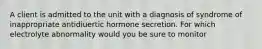 A client is admitted to the unit with a diagnosis of syndrome of inappropriate antidiuertic hormone secretion. For which electrolyte abnormality would you be sure to monitor