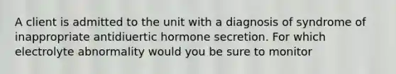 A client is admitted to the unit with a diagnosis of syndrome of inappropriate antidiuertic hormone secretion. For which electrolyte abnormality would you be sure to monitor