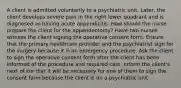 A client is admitted voluntarily to a psychiatric unit. Later, the client develops severe pain in the right lower quadrant and is diagnosed as having acute appendicitis. How should the nurse prepare the client for the appendectomy? Have two nurses witness the client signing the operative consent form. Ensure that the primary healthcare provider and the psychiatrist sign for the surgery because it is an emergency procedure. Ask the client to sign the operative consent form after the client has been informed of the procedure and required care. Inform the client's next of kin that it will be necessary for one of them to sign the consent form because the client is on a psychiatric unit.