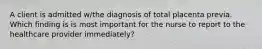 A client is admitted w/the diagnosis of total placenta previa. Which finding is is most important for the nurse to report to the healthcare provider immediately?