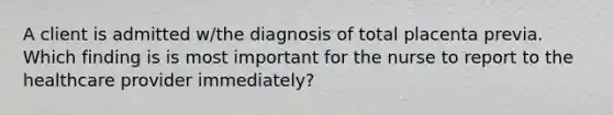 A client is admitted w/the diagnosis of total placenta previa. Which finding is is most important for the nurse to report to the healthcare provider immediately?