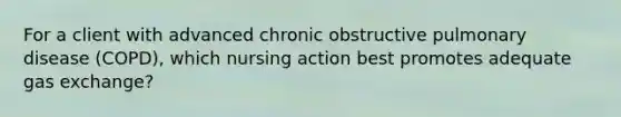 For a client with advanced chronic obstructive pulmonary disease (COPD), which nursing action best promotes adequate gas exchange?