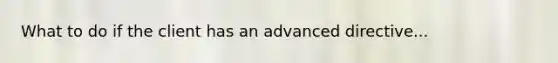 What to do if the client has an advanced directive...