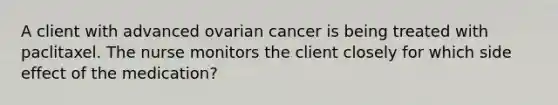 A client with advanced ovarian cancer is being treated with paclitaxel. The nurse monitors the client closely for which side effect of the medication?