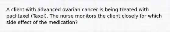 A client with advanced ovarian cancer is being treated with paclitaxel (Taxol). The nurse monitors the client closely for which side effect of the medication?