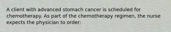 A client with advanced stomach cancer is scheduled for chemotherapy. As part of the chemotherapy regimen, the nurse expects the physician to order: