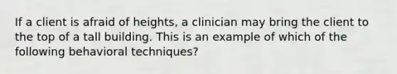 If a client is afraid of heights, a clinician may bring the client to the top of a tall building. This is an example of which of the following behavioral techniques?