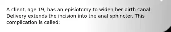 A client, age 19, has an episiotomy to widen her birth canal. Delivery extends the incision into the anal sphincter. This complication is called: