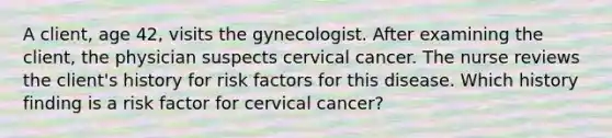 A client, age 42, visits the gynecologist. After examining the client, the physician suspects cervical cancer. The nurse reviews the client's history for risk factors for this disease. Which history finding is a risk factor for cervical cancer?