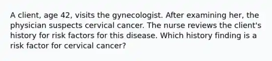 A client, age 42, visits the gynecologist. After examining her, the physician suspects cervical cancer. The nurse reviews the client's history for risk factors for this disease. Which history finding is a risk factor for cervical cancer?