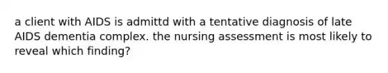 a client with AIDS is admittd with a tentative diagnosis of late AIDS dementia complex. the nursing assessment is most likely to reveal which finding?