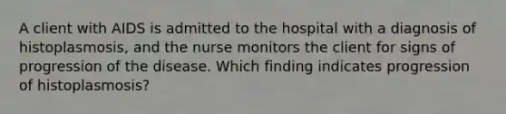 A client with AIDS is admitted to the hospital with a diagnosis of histoplasmosis, and the nurse monitors the client for signs of progression of the disease. Which finding indicates progression of histoplasmosis?