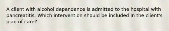 A client with alcohol dependence is admitted to the hospital with pancreatitis. Which intervention should be included in the client's plan of care?