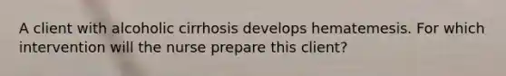 A client with alcoholic cirrhosis develops hematemesis. For which intervention will the nurse prepare this client?