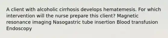 A client with alcoholic cirrhosis develops hematemesis. For which intervention will the nurse prepare this client? Magnetic resonance imaging Nasogastric tube insertion Blood transfusion Endoscopy