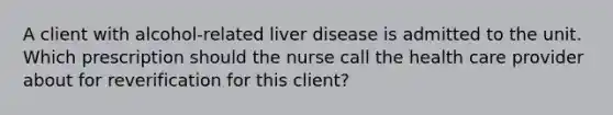 A client with alcohol-related liver disease is admitted to the unit. Which prescription should the nurse call the health care provider about for reverification for this client?