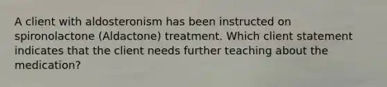 A client with aldosteronism has been instructed on spironolactone (Aldactone) treatment. Which client statement indicates that the client needs further teaching about the medication?