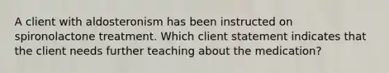 A client with aldosteronism has been instructed on spironolactone treatment. Which client statement indicates that the client needs further teaching about the medication?