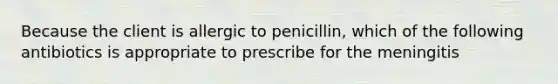 Because the client is allergic to penicillin, which of the following antibiotics is appropriate to prescribe for the meningitis