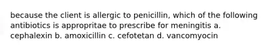 because the client is allergic to penicillin, which of the following antibiotics is appropritae to prescribe for meningitis a. cephalexin b. amoxicillin c. cefotetan d. vancomyocin