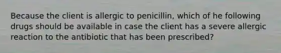 Because the client is allergic to penicillin, which of he following drugs should be available in case the client has a severe allergic reaction to the antibiotic that has been prescribed?