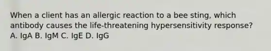 When a client has an allergic reaction to a bee sting, which antibody causes the life-threatening hypersensitivity response? A. IgA B. IgM C. IgE D. IgG